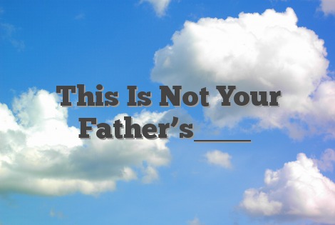This Is Not Your Father’s ____